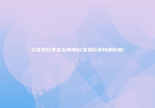 红宝石红茶怎么冲泡(红宝石红茶特级价格)