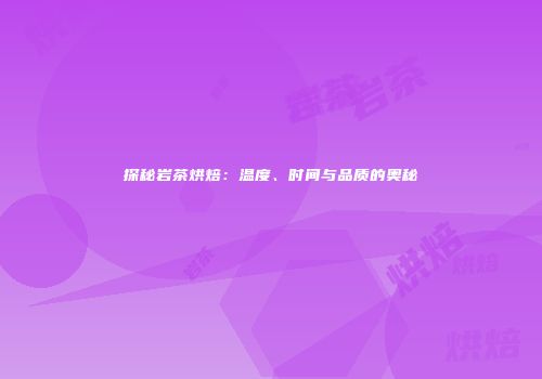 探秘岩茶烘焙：温度、时间与品质的奥秘