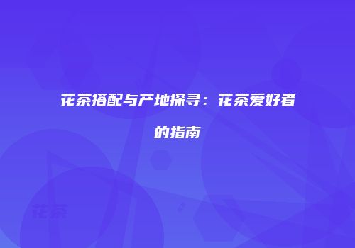 花茶搭配与产地探寻：花茶爱好者的指南