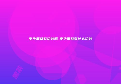安华黑茶有功效吗-安华黑茶有什么功效