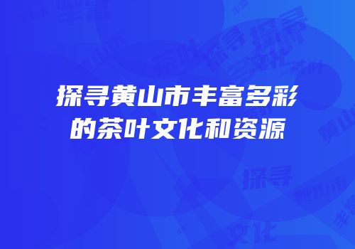 探寻黄山市丰富多彩的茶叶文化和资源