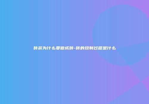 砖茶为什么要做成砖-砖的烧制过程是什么