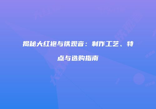 揭秘大红袍与铁观音：制作工艺、特点与选购指南