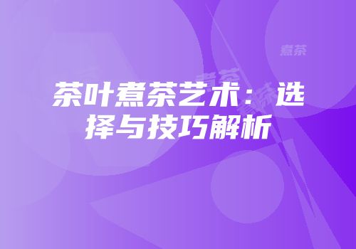 茶叶煮茶艺术：选择与技巧解析
