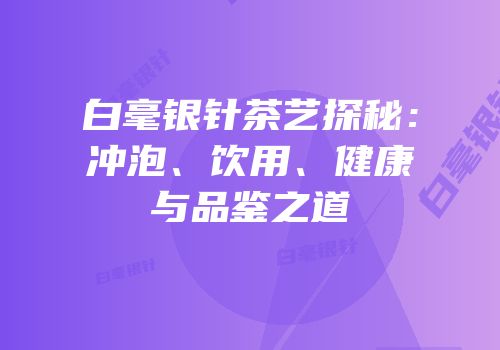 白毫银针茶艺探秘：冲泡、饮用、健康与品鉴之道