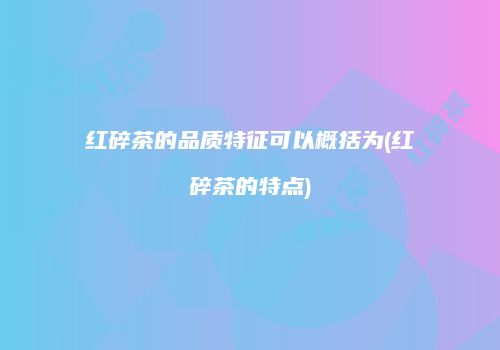 红碎茶的品质特征可以概括为(红碎茶的特点)