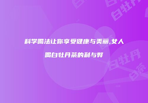 科学喝法让你享受健康与美丽,女人喝白牡丹茶的利与弊