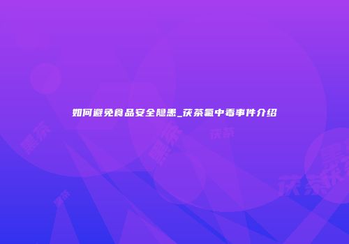 如何避免食品安全隐患_茯茶氟中毒事件介绍