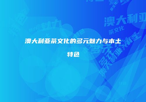 澳大利亚茶文化的多元魅力与本土特色