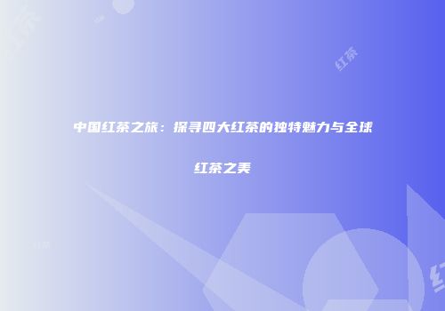 中国红茶之旅：探寻四大红茶的独特魅力与全球红茶之美