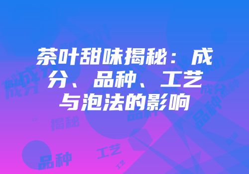 茶叶甜味揭秘：成分、品种、工艺与泡法的影响