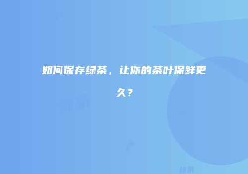 如何保存绿茶，让你的茶叶保鲜更久？