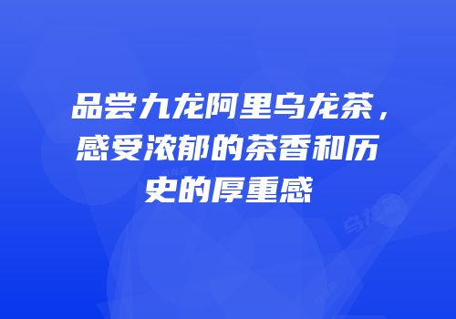 品尝九龙阿里乌龙茶，感受浓郁的茶香和历史的厚重感