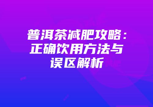 普洱茶减肥攻略：正确饮用方法与误区解析