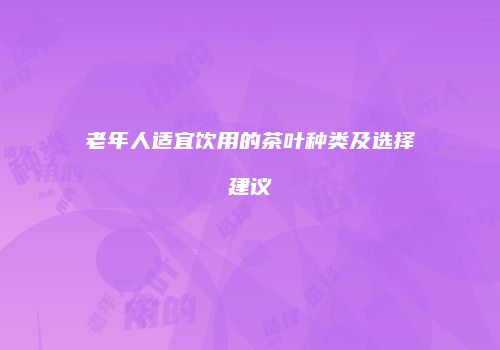 老年人适宜饮用的茶叶种类及选择建议