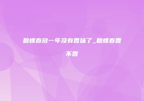 碧螺春放一年没有香味了_碧螺春香不香