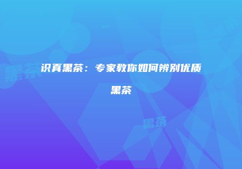 识真黑茶：专家教你如何辨别优质黑茶