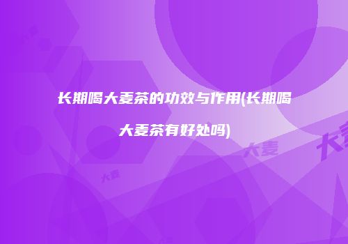 长期喝大麦茶的功效与作用(长期喝大麦茶有好处吗)