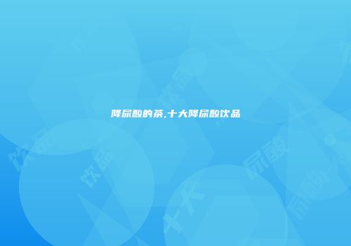 降尿酸的茶,十大降尿酸饮品