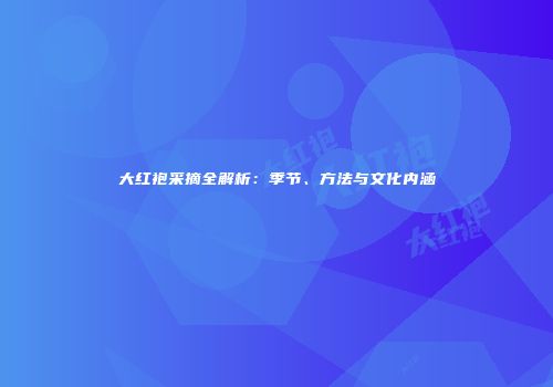 大红袍采摘全解析：季节、方法与文化内涵