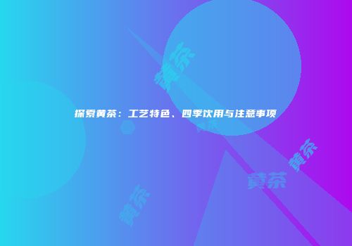 探索黄茶：工艺特色、四季饮用与注意事项