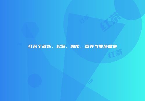 红茶全解析：起源、制作、营养与健康益处