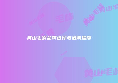 黄山毛峰品牌选择与选购指南