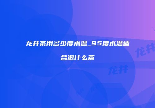 龙井茶用多少度水温_95度水温适合泡什么茶
