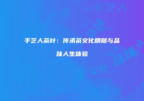 手艺人茶叶：传承茶文化精髓与品味人生体验