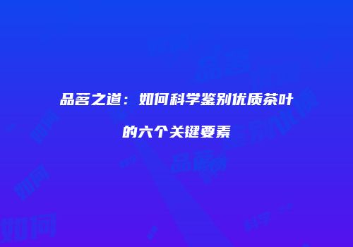 品茗之道：如何科学鉴别优质茶叶的六个关键要素