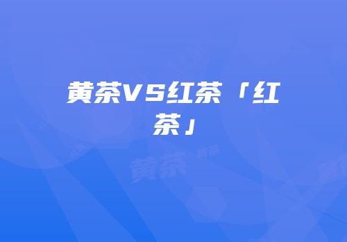 黄茶VS红茶「红茶」