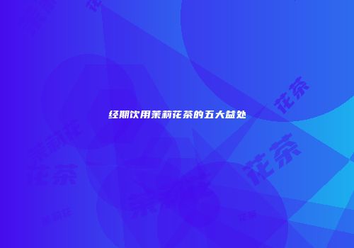经期饮用茉莉花茶的五大益处