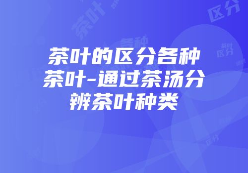 茶叶的区分各种茶叶-通过茶汤分辨茶叶种类