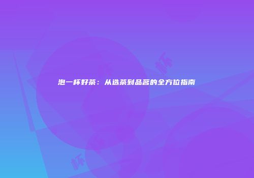 泡一杯好茶：从选茶到品茗的全方位指南