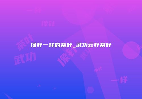 像针一样的茶叶_武功云针茶叶