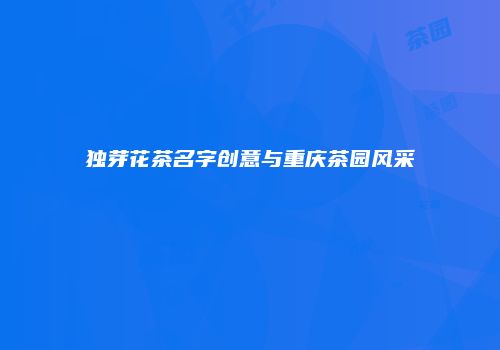 独芽花茶名字创意与重庆茶园风采