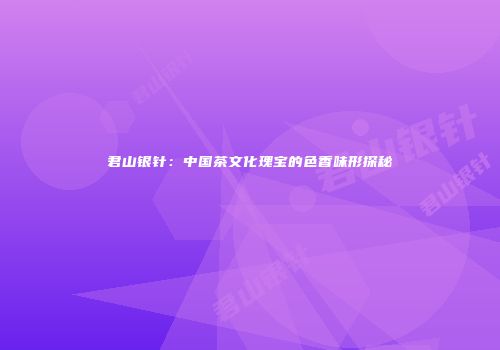 君山银针：中国茶文化瑰宝的色香味形探秘