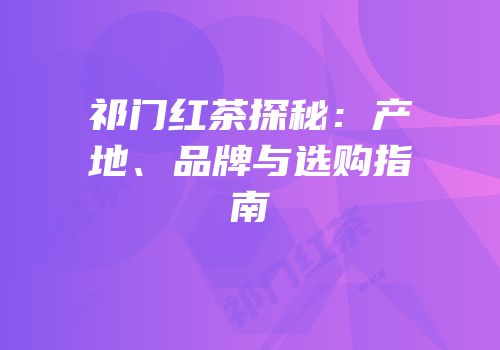 祁门红茶探秘：产地、品牌与选购指南
