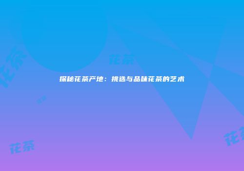 探秘花茶产地：挑选与品味花茶的艺术