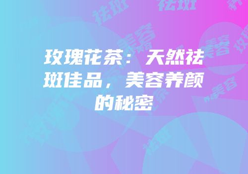 玫瑰花茶：天然祛斑佳品，美容养颜的秘密