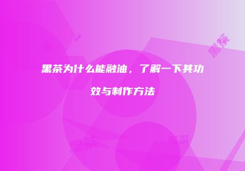 黑茶为什么能融油，了解一下其功效与制作方法
