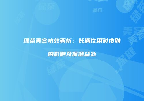 绿茶美容功效解析：长期饮用对皮肤的影响及保健益处