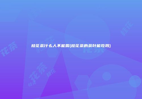 桂花茶什么人不能喝(桂花茶的茶叶能吃吗)