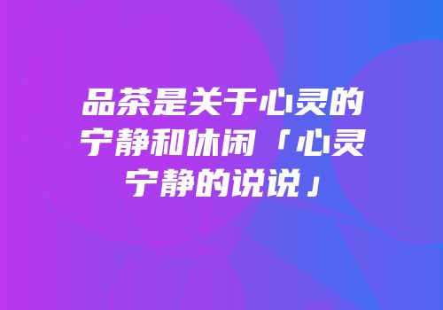 品茶是关于心灵的宁静和休闲「心灵宁静的说说」