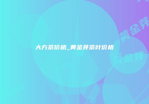 大方茶价格_黄金芽茶叶价格