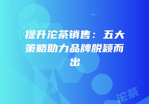 提升沱茶销售：五大策略助力品牌脱颖而出