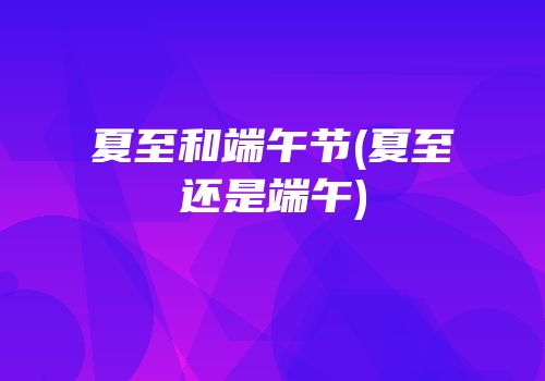 夏至和端午节(夏至还是端午)