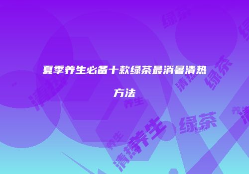 夏季养生必备十款绿茶最消暑清热方法