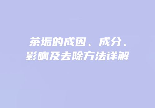 茶垢的成因、成分、影响及去除方法详解