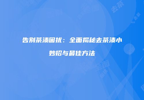 告别茶渍困扰：全面揭秘去茶渍小妙招与最佳方法
